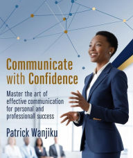 Title: Communicate with Confidence Master the Art of Effective Communication for Personal and Professional Success, Author: Patrick Wanjiku