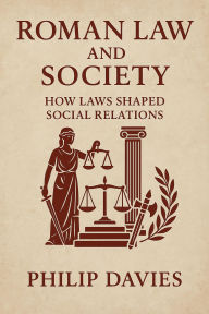 Title: Roman Law and Society: How Laws Shaped Social Relations, Author: Philip Davies