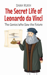 Title: The Secret Life of Leonardo da Vinci: The Genius Who Saw the Future (History Books For Kids, #8), Author: Shah Rukh