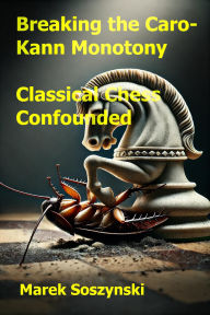 Title: Breaking the Caro-Kann Monotony: Classical Chess Confounded, Author: Marek Soszynski