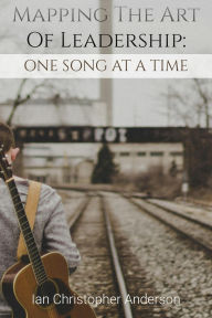 Title: Mapping The Art Of Leadership: One Song At A Time, Author: Ian Anderson