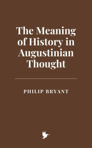 Title: The Meaning of History in Augustinian Thought, Author: Philip Bryant
