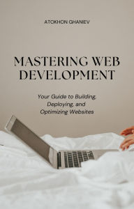 Title: Mastering Web Development Your Guide to Building, Deploying, and Optimizing Websites (Your Guide to the Digital World, #1), Author: Atokhon Ghaniev