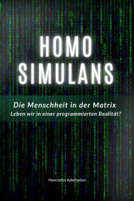 Title: Homo Simulans: Die Menschheit in der Matrix - Leben wir in einer programmierten Realität?, Author: Henrietta Adelhofen
