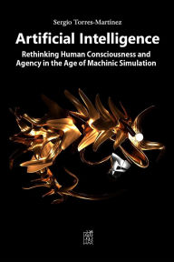 Title: Artificial Intelligence: Rethinking Human Consciousness and Agency in the Age of Machinic Simulation, Author: Sergio Torres-Martínez