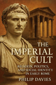 Title: The Imperial Cult: Religion, Politics, and Social Identity in Early Rome, Author: Philip Davies