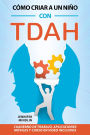 Cómo criar a un niño con TDAH: Estrategias eficaces para gestionar las emociones intensas, mejorar la concentración y fomentar la armonía familiar