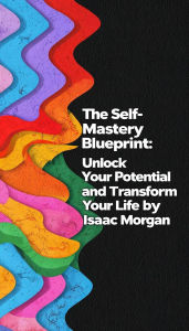 Title: The Self Mastery Blueprint: Unlock Your Potential And Transform Your Life, Author: Isaac Morgan