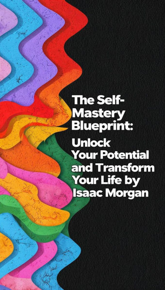 The Self Mastery Blueprint: Unlock Your Potential And Transform Your Life