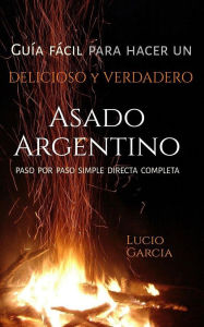 Title: Guía fácil para hacer un Verdadero y Delicioso ASADO ARGENTINO. PASO AL PASO, SIMPLE, DIRECTA, COMPLETA., Author: Lucio García