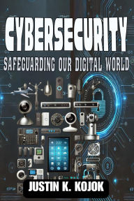 Title: Cybersecurity: Safeguarding Our Digital World, Author: Justin K. Kojok