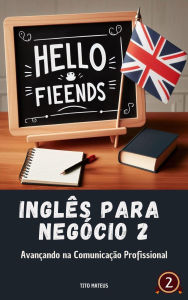 Title: Inglês para Negócio 2: Avançando na Comunicação Profissional (Inglês para a vida, #2), Author: Tito Mateus