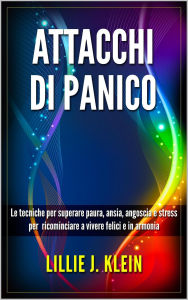 Title: Attacchi di Panico: Le Tecniche per Superare Paura, Ansia, Angoscia e Stress per Ricominciare a Vivere Felici e in Armonia, Author: Lillie J. Klein