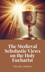 Title: The Medieval Scholastic Views on the Holy Eucharist, Author: Oscar Lawson