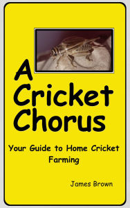 Title: A Cricket Chrous: Your Guide to Home Cricket Farming, Author: James Brown