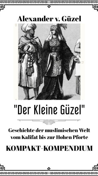 Der Kleine Güzel. Kompakt-Kompendium. Geschichte der muslimischen Welt vom Kalifat bis zur Hohen Pforte (Geschichte des Islam, Araber, Kalifat # Basics Islamwissenschaft, Orientalistik und Arabistik, #5)