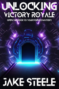 Title: Unlocking Victory Royale: Open the Door to Your Fortnite Mastery (The Battle Pass Series), Author: Jake Steele