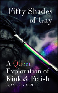 Title: Fifty Shades of Gay: A Queer Exploration of Kink & Fetish, Author: Colton Aoki