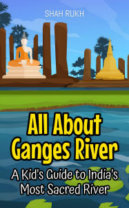 Title: All About Ganges River: A Kid's Guide to India's Most Sacred River (Educational Books For Kids, #28), Author: Shah Rukh
