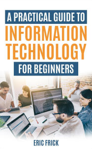 Title: A Practical Guide to Information Technology for Beginners, Author: Eric Frick