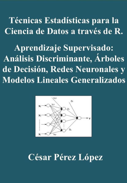 Técnicas Estadísticas para la Ciencia de Datos a través de R. Aprendizaje Supervisado: Análisis Discriminante, Árboles de Decisión, Redes Neuronales y Modelos Lineales Generalizados