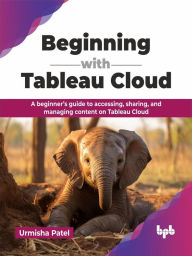 Title: Beginning with Tableau Cloud: A beginner's guide to accessing, sharing, and managing content on Tableau Cloud, Author: Urmisha Patel