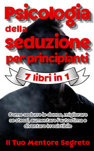 Title: Psicologia della seduzione per principianti 7 libri in 1 Come sedurre le donne, migliorare se stessi, aumentare l'autostima e diventare irresistibile, Author: Il Tuo Mentore Segreto