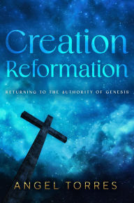 Title: Creation Reformation: Returning to the Authority of Genesis, Author: Angel Torres