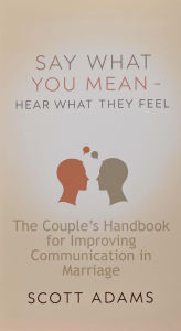 Title: Say What You Mean, Hear What They Feel - The Couple's Handbook for Improving Communication in Marriage, Author: Scott Adams