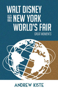 Title: Walt Disney and the 1964-1965 New York World's Fair: Great Moments, Author: Andrew Kiste