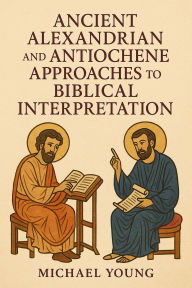Title: Ancient Alexandrian and Antiochene Approaches to Biblical Interpretation, Author: Michael Young