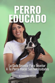 Title: Perro Educado: La Guía Secreta Para Enseñar A Tu Perro A Hacer Sus Necesidades, Author: Alixandra Rojas