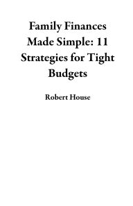 Title: Family Finances Made Simple: 11 Strategies for Tight Budgets, Author: Robert House