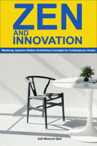 Title: Zen and Innovation: Mastering Japanese Modern Architecture Concepts for Contemporary Homes, Author: Adil Masood Qazi