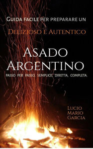 Title: Guida facile per preparare un delizioso e autentico Asado Argentino - Passo per passo, semplice, diretta, completa., Author: Lucio Mario Garcia