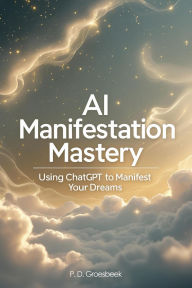Title: AI Manifestation Mastery: Using ChatGPT to Manifest Your Dreams, Author: P D Groesbeek