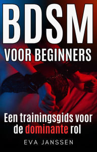 Title: BDSM Voor Beginners: Een trainingsgids voor de dominante rol, Author: Eva Janssen
