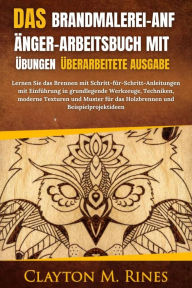 Title: Das Brandmalerei-Anfänger-Arbeitsbuch mit Übungen Überarbeitete Ausgabe: Lernen Sie das Brennen mit Schritt-für-Schritt-Anleitungen mit Einführung in grundlegende Werkzeuge, Techniken, moderne Texturen und Muster für das Holzbrennen und Beispielprojektide, Author: Clayton M. Rines