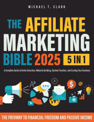 Title: The Affiliate Marketing Bible 2025: [5 in 1] The Pathway to Financial Freedom and Passive Income A Complete Guide to Niche Selection, Website Building, Content Creation, and Scaling Your Business, Author: Michael T. Clark