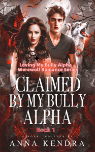 Title: Claimed by My Bully Alpha: Tormented by My Alpha Mate, Author: Anna Kendra