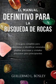 Title: El manual definitivo para la búsqueda de rocas: Una guía completa para coleccionar e identificar minerales, piedras preciosas y cristales preciosos para principiantes, Author: Guillermo L. Bosley
