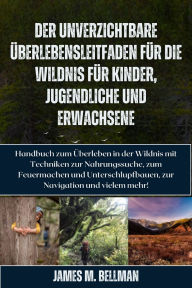 Title: Der unverzichtbare Überlebensleitfaden für die Wildnis für Kinder, Jugendliche und Erwachsene: Handbuch zum Überleben in der Wildnis mit Techniken zur Nahrungssuche, zum Feuermachen und Unterschlupfbauen, zur Navigation und vielem mehr!, Author: James M. Bellman