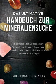 Title: Das ultimative Handbuch zur Mineraliensuche: Ein umfassender Leitfaden zum Sammeln und Identifizieren von wertvollen Mineralien, Edelsteinen und Kristallen für Anfänger, Author: Guillermo L. Bosley