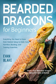 Title: Bearded Dragons For Beginners: Grow Your Bearded Dragon Healthy and Strong Everything You Need to Know from Habitat Setup to Daily Care, Nutrition, Bonding, and Training Essentials, Author: Evan Blake