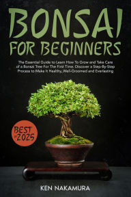 Title: Bonsai for Beginners: The Essential Guide to Learn How To Grow and Take Care of a Bonsai Tree For The First Time. Discover a Step-By-Step Process to Make It Healthy, Well-Groomed and Everlasting, Author: Ken Nakamura