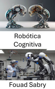 Title: Robótica Cognitiva: Melhorando a inteligência da máquina para tomada de decisão autônoma, Author: Fouad Sabry