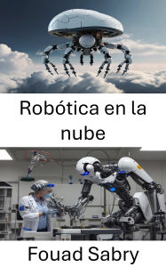 Title: Robótica en la nube: Aprovechar la inteligencia en red para la próxima era de las máquinas autónomas, Author: Fouad Sabry