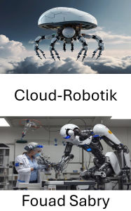 Title: Cloud-Robotik: Nutzung vernetzter Intelligenz für die nächste Ära autonomer Maschinen, Author: Fouad Sabry