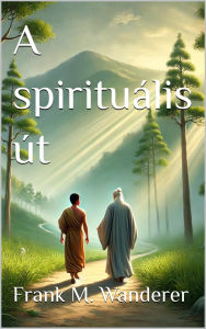 Title: A Spirituális Út: Párbeszédek Mester és egy spirituális kereso között a spirituális utazásról, Author: Frank M. Wanderer