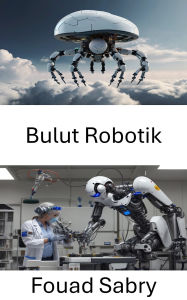 Title: Bulut Robotik: Otonom Makinelerin Gelecek Çagi Için Ag Zekasindan Yararlanma, Author: Fouad Sabry